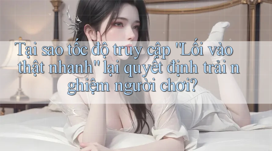 Tại sao tốc độ truy cập “Lối vào thật nhanh” lại quyết định trải nghiệm người chơi? Tại sao tốc độ truy cập “Lối vào thật nhanh” lại quyết định trải nghiệm người chơi?