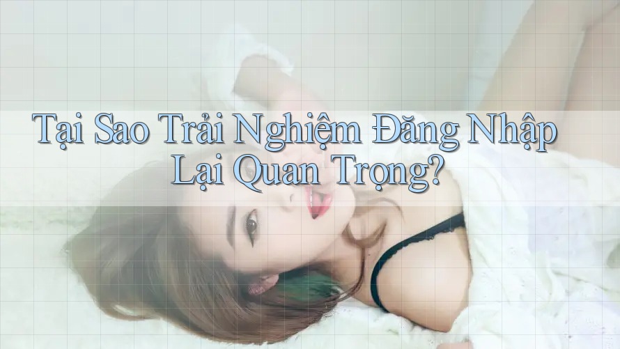 Tại Sao Trải Nghiệm Đăng Nhập Lại Quan Trọng?