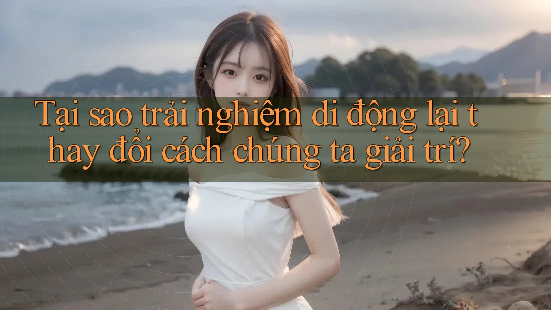 Tại sao trải nghiệm di động lại thay đổi cách chúng ta giải trí? Tại sao trải nghiệm di động lại thay đổi cách chúng ta giải trí?
