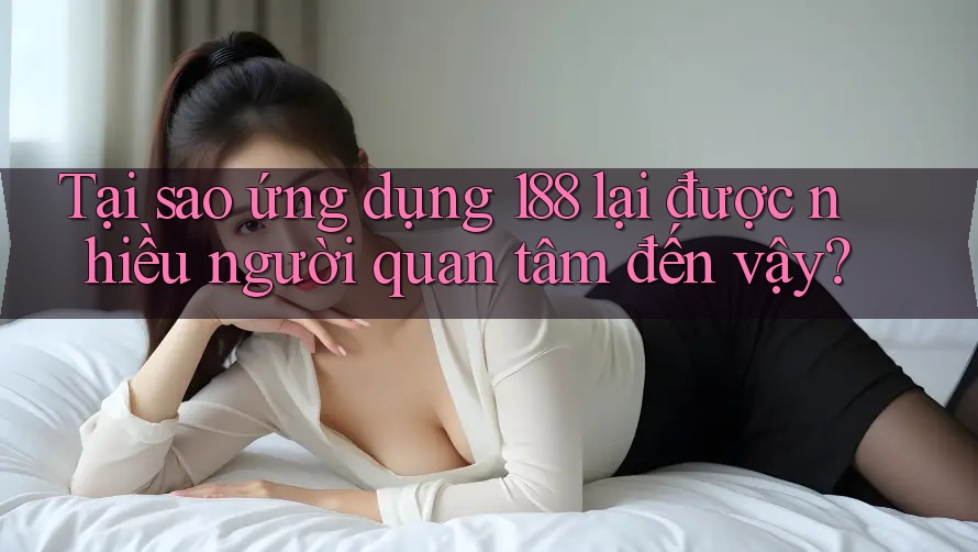 Tại sao ứng dụng 188 lại được nhiều người quan tâm đến vậy? Tại sao ứng dụng 188 lại được nhiều người quan tâm đến vậy?