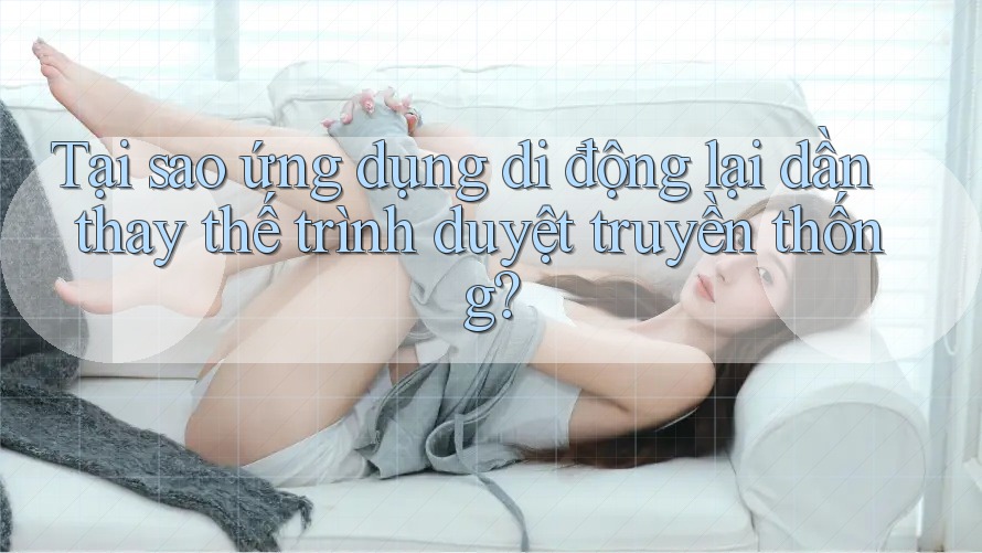 Tại sao ứng dụng di động lại dần thay thế trình duyệt truyền thống?