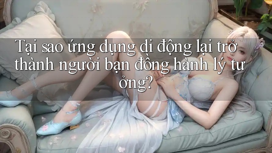 Tại sao ứng dụng di động lại trở thành người bạn đồng hành lý tưởng? Tại sao ứng dụng di động lại trở thành người bạn đồng hành lý tưởng?