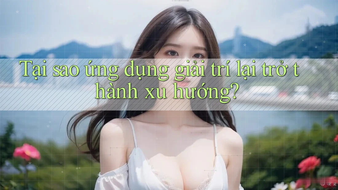 Tại sao ứng dụng giải trí lại trở thành xu hướng? Tại sao ứng dụng giải trí lại trở thành xu hướng?