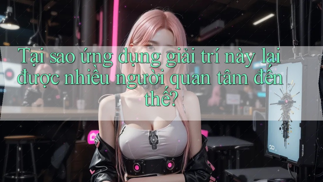 Tại sao ứng dụng giải trí này lại được nhiều người quan tâm đến thế? Tại sao ứng dụng giải trí này lại được nhiều người quan tâm đến thế?