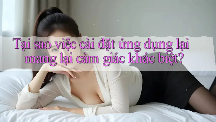 Tại sao việc cài đặt ứng dụng lại mang lại cảm giác khác biệt? Tại sao việc cài đặt ứng dụng lại mang lại cảm giác khác biệt?