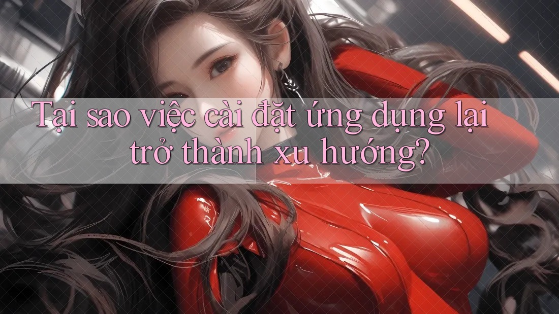 Tại sao việc cài đặt ứng dụng lại trở thành xu hướng? Tại sao việc cài đặt ứng dụng lại trở thành xu hướng?