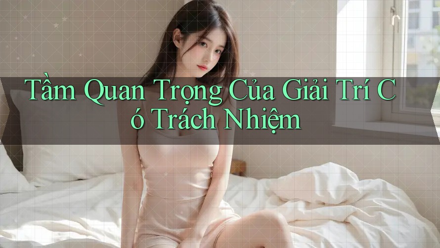 Tầm Quan Trọng Của Giải Trí Có Trách Nhiệm Tầm Quan Trọng Của Giải Trí Có Trách Nhiệm