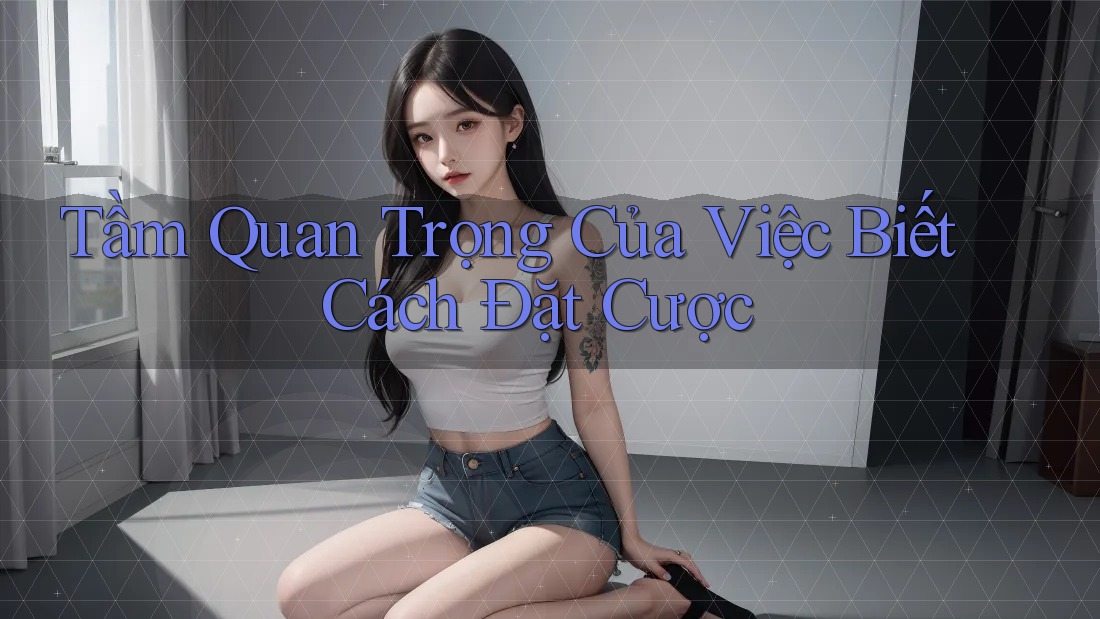 Tầm Quan Trọng Của Việc Biết Cách Đặt Cược