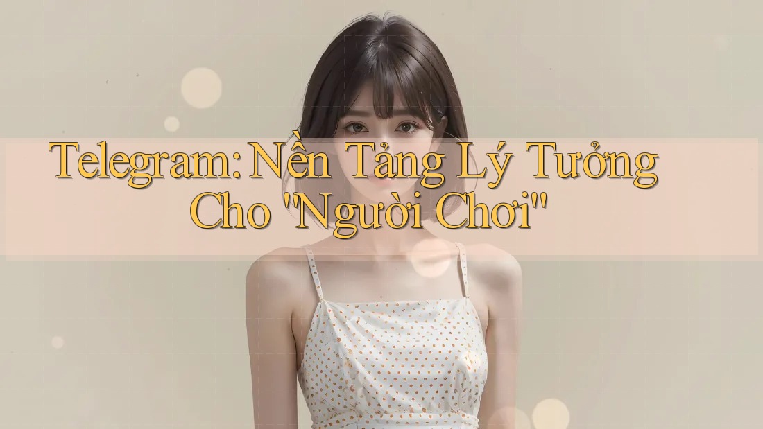 Telegram: Nền Tảng Lý Tưởng Cho “Người Chơi”