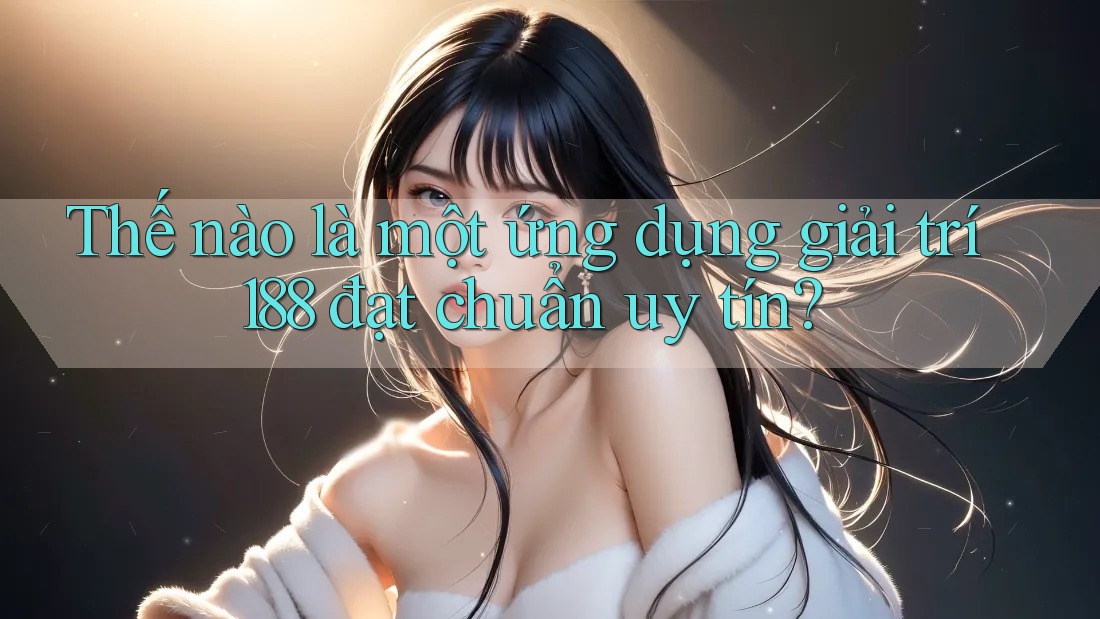 Thế nào là một ứng dụng giải trí 188 đạt chuẩn uy tín? Thế nào là một ứng dụng giải trí 188 đạt chuẩn uy tín?