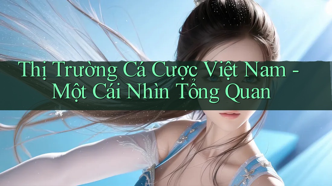 Thị Trường Cá Cược Việt Nam - Một Cái Nhìn Tổng Quan Thị Trường Cá Cược Việt Nam - Một Cái Nhìn Tổng Quan