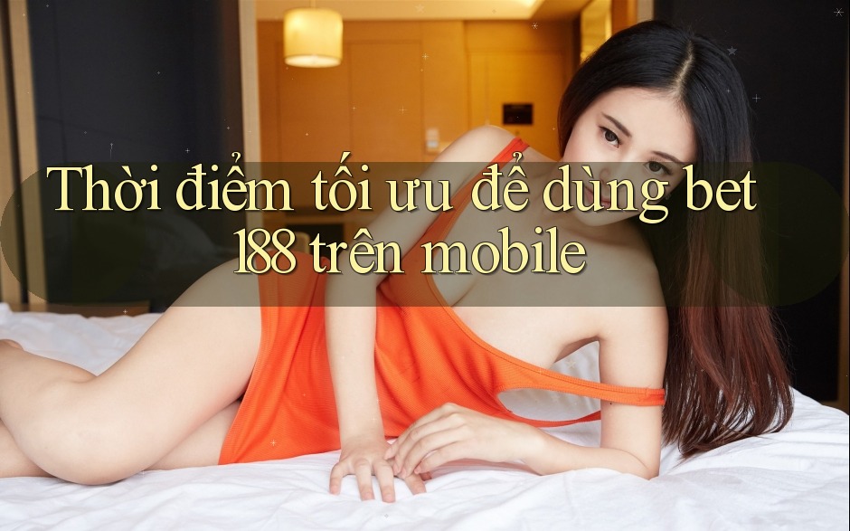 Thời điểm tối ưu để dùng bet188 trên mobile Thời điểm tối ưu để dùng bet188 trên mobile