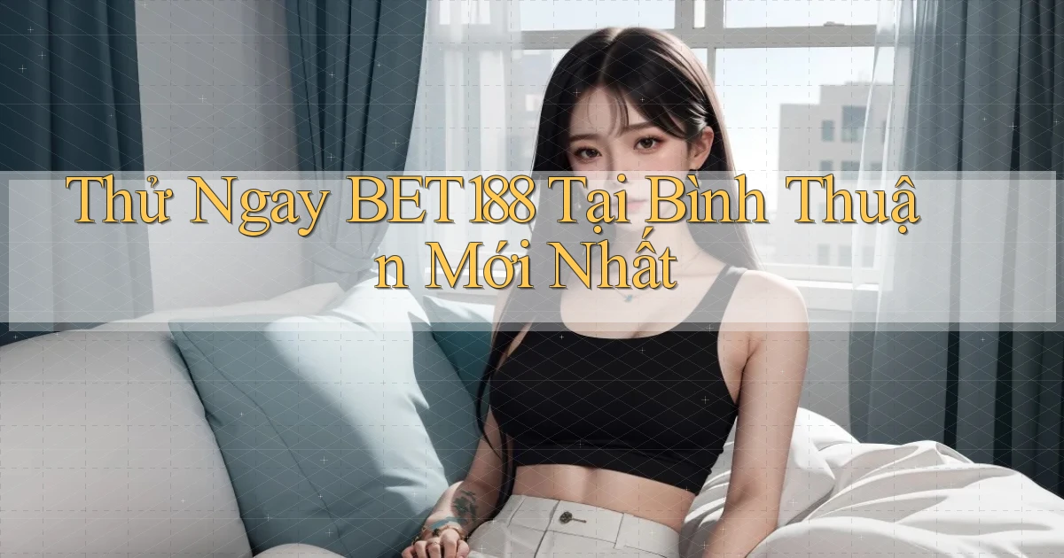 thử ngay bet188 tại Bình Thuận mới nhất