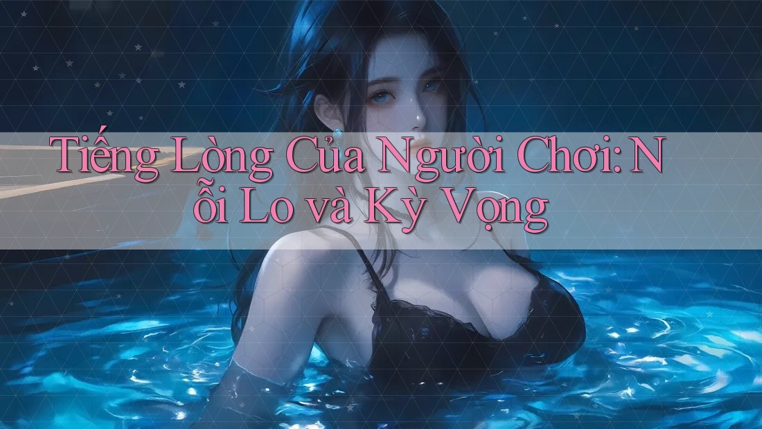 Tiếng Lòng Của Người Chơi: Nỗi Lo và Kỳ Vọng Tiếng Lòng Của Người Chơi: Nỗi Lo và Kỳ Vọng