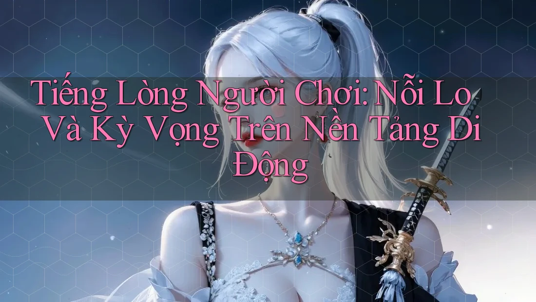Tiếng Lòng Người Chơi: Nỗi Lo Và Kỳ Vọng Trên Nền Tảng Di Động Tiếng Lòng Người Chơi: Nỗi Lo Và Kỳ Vọng Trên Nền Tảng Di Động