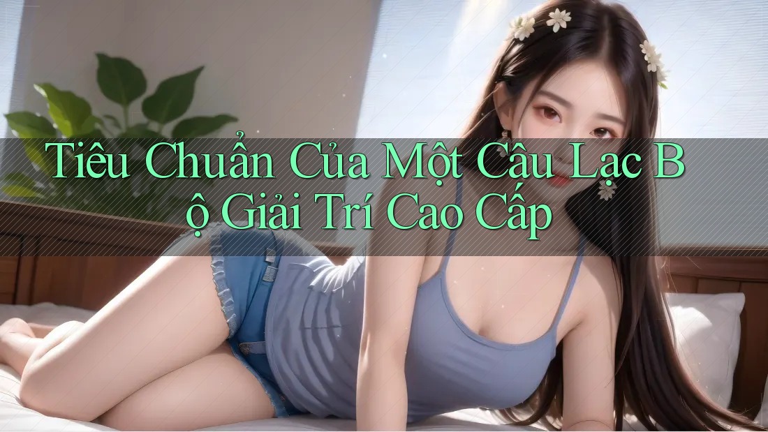 Tiêu Chuẩn Của Một Câu Lạc Bộ Giải Trí Cao Cấp Tiêu Chuẩn Của Một Câu Lạc Bộ Giải Trí Cao Cấp