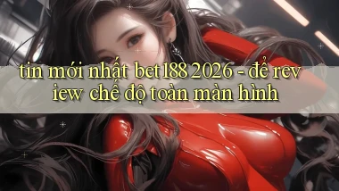 tin mới nhất bet188 2026   để review chế độ toàn màn hình