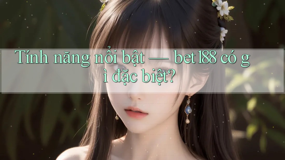 Tính năng nổi bật — bet188 có gì đặc biệt? Tính năng nổi bật — bet188 có gì đặc biệt?