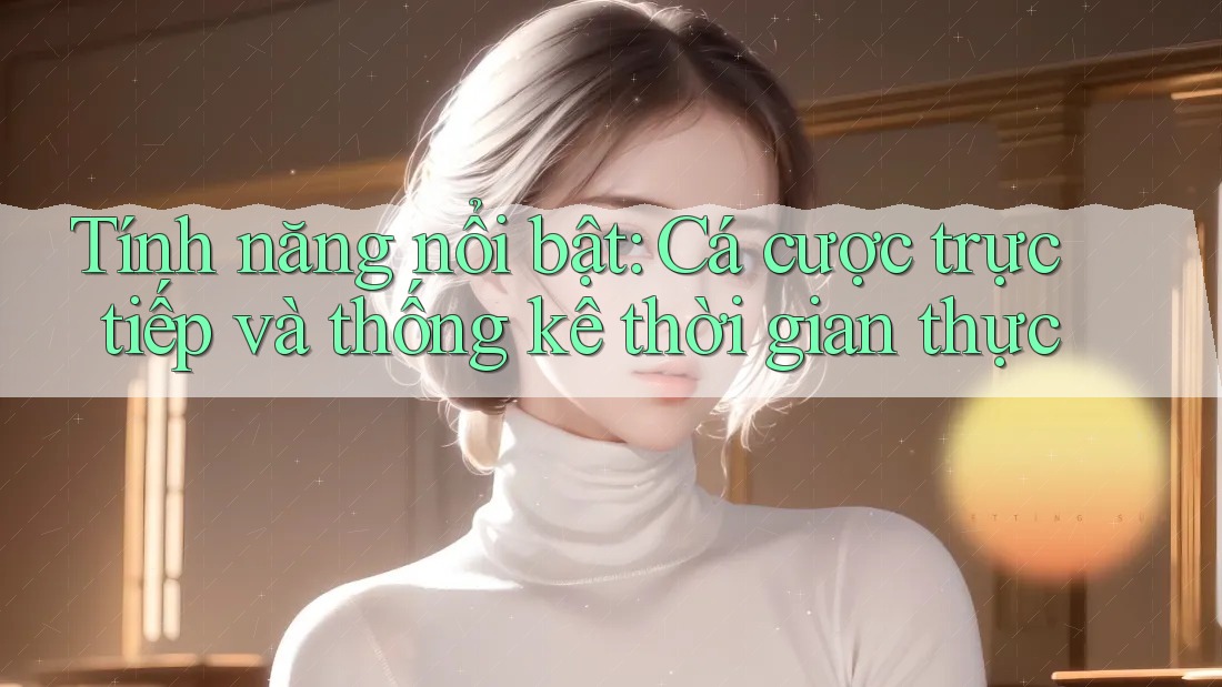 Tính năng nổi bật: Cá cược trực tiếp và thống kê thời gian thực Tính năng nổi bật: Cá cược trực tiếp và thống kê thời gian thực