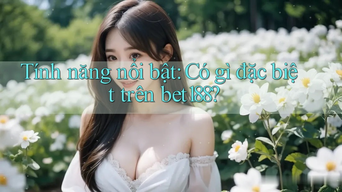Tính năng nổi bật: Có gì đặc biệt trên bet188?