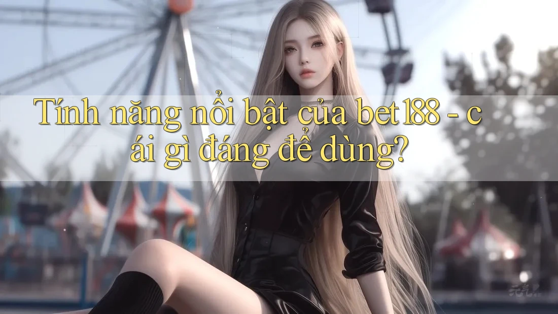Tính năng nổi bật của bet188 - cái gì đáng để dùng? Tính năng nổi bật của bet188 - cái gì đáng để dùng?