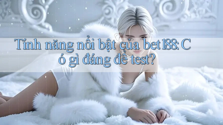 Tính năng nổi bật của bet188: Có gì đáng để test? Tính năng nổi bật của bet188: Có gì đáng để test?