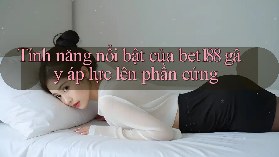 Tính năng nổi bật của bet188 gây áp lực lên phần cứng