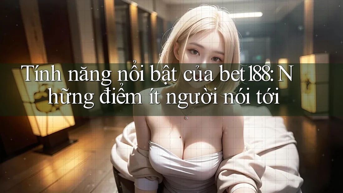 Tính năng nổi bật của bet188: Những điểm ít người nói tới