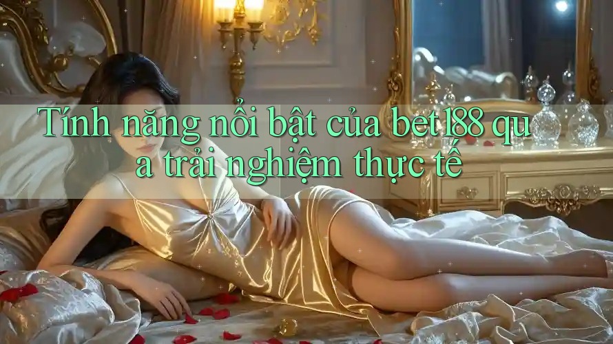 Tính năng nổi bật của bet188 qua trải nghiệm thực tế