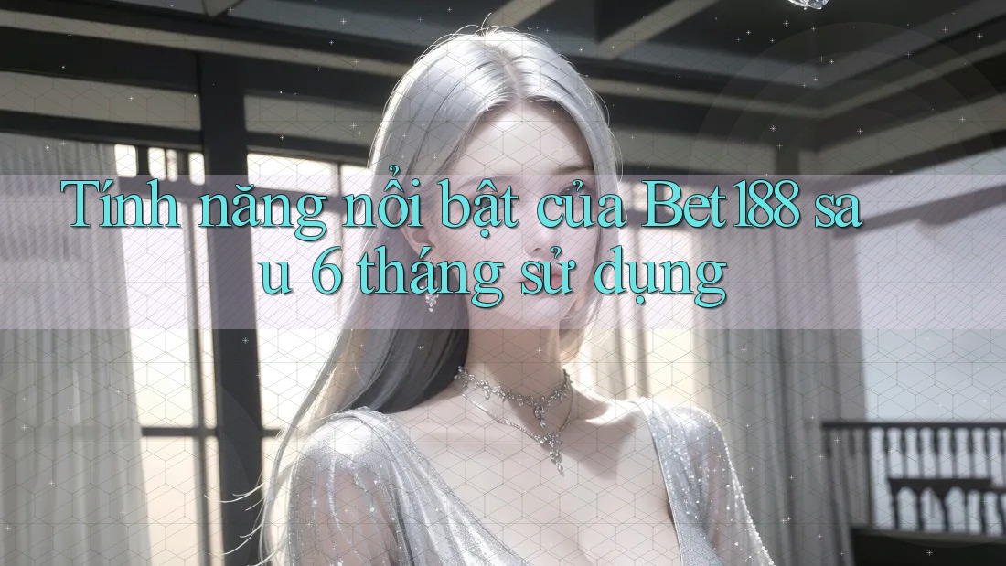Tính năng nổi bật của Bet188 sau 6 tháng sử dụng