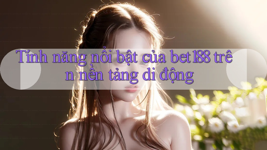 Tính năng nổi bật của bet188 trên nền tảng di động