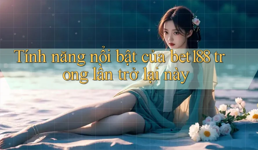 Tính năng nổi bật của bet188 trong lần trở lại này Tính năng nổi bật của bet188 trong lần trở lại này
