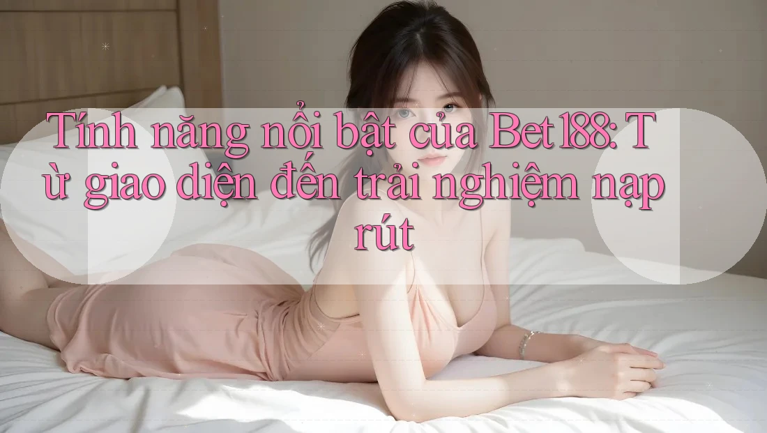 Tính năng nổi bật của Bet188: Từ giao diện đến trải nghiệm nạp rút Tính năng nổi bật của Bet188: Từ giao diện đến trải nghiệm nạp rút