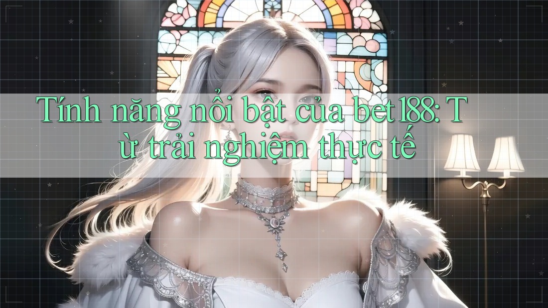 Tính năng nổi bật của bet188: Từ trải nghiệm thực tế