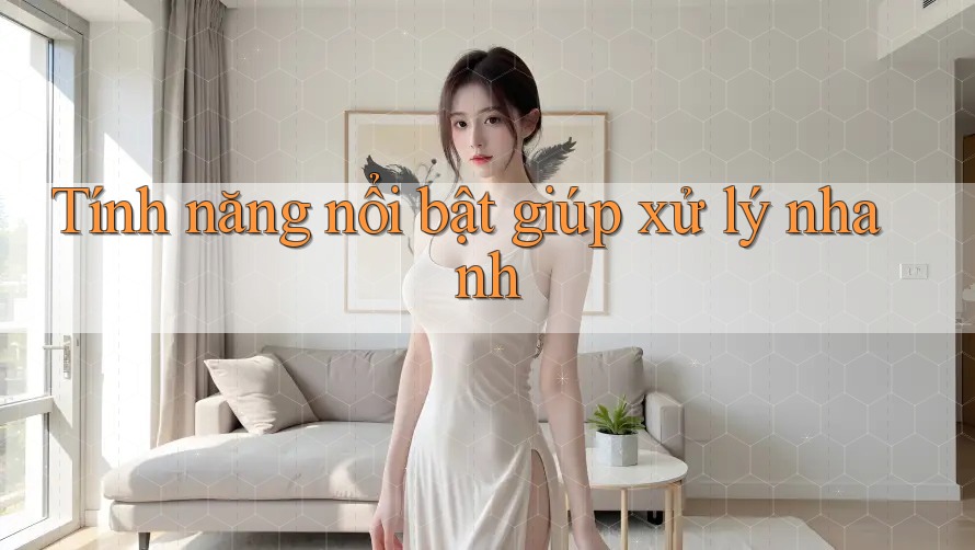 Tính năng nổi bật giúp xử lý nhanh Tính năng nổi bật giúp xử lý nhanh