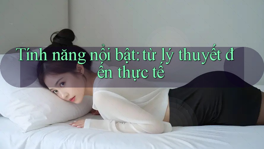 Tính năng nổi bật: từ lý thuyết đến thực tế Tính năng nổi bật: từ lý thuyết đến thực tế