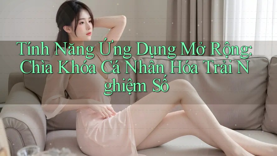 Tính Năng Ứng Dụng Mở Rộng: Chìa Khóa Cá Nhân Hóa Trải Nghiệm Số Tính Năng Ứng Dụng Mở Rộng: Chìa Khóa Cá Nhân Hóa Trải Nghiệm Số