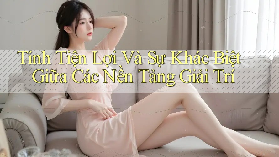 Tính Tiện Lợi Và Sự Khác Biệt Giữa Các Nền Tảng Giải Trí Tính Tiện Lợi Và Sự Khác Biệt Giữa Các Nền Tảng Giải Trí