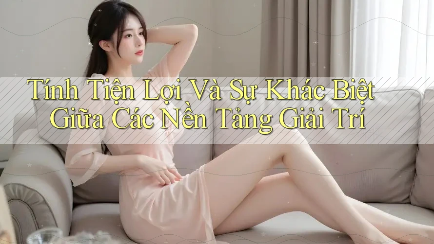 Tính Tiện Lợi Và Sự Khác Biệt Giữa Các Nền Tảng Giải Trí Tính Tiện Lợi Và Sự Khác Biệt Giữa Các Nền Tảng Giải Trí