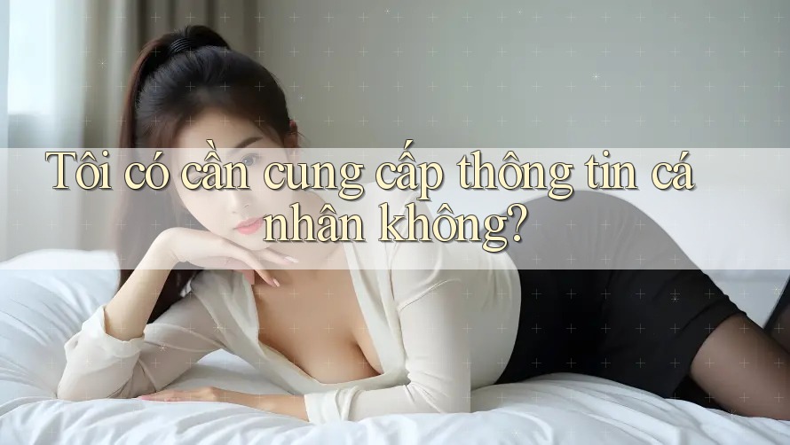 Tôi có cần cung cấp thông tin cá nhân không? Tôi có cần cung cấp thông tin cá nhân không?