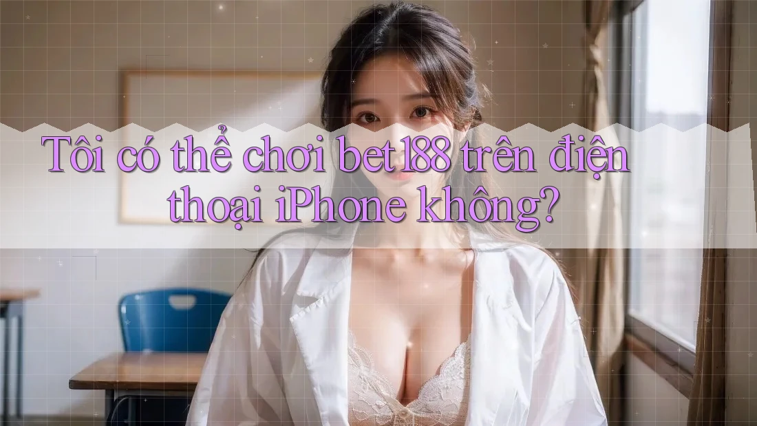 Tôi có thể chơi bet188 trên điện thoại iPhone không? Tôi có thể chơi bet188 trên điện thoại iPhone không?