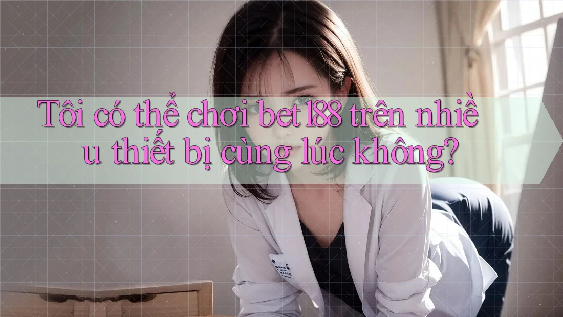 Tôi có thể chơi bet188 trên nhiều thiết bị cùng lúc không?