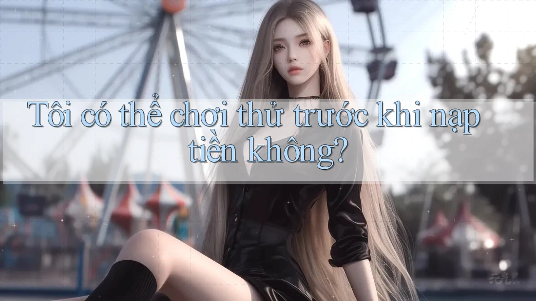 Tôi có thể chơi thử trước khi nạp tiền không?