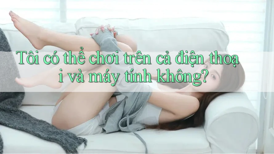 Tôi có thể chơi trên cả điện thoại và máy tính không?