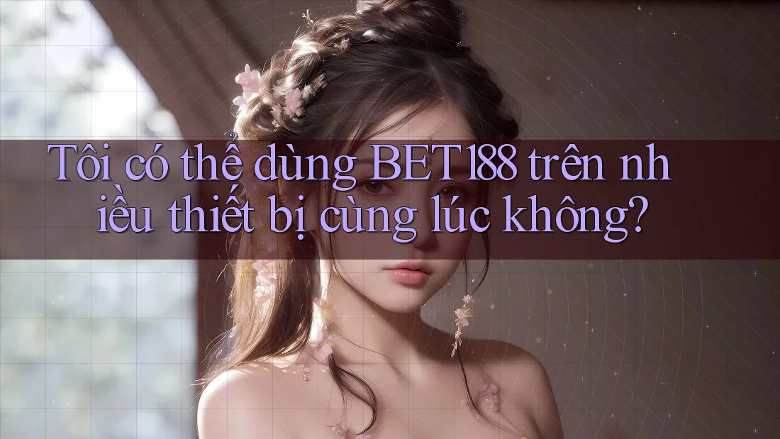 Tôi có thể dùng Bet188 trên nhiều thiết bị cùng lúc không?