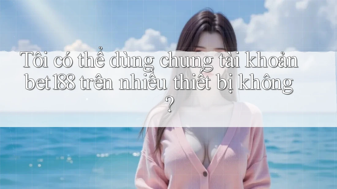 Tôi có thể dùng chung tài khoản bet188 trên nhiều thiết bị không?