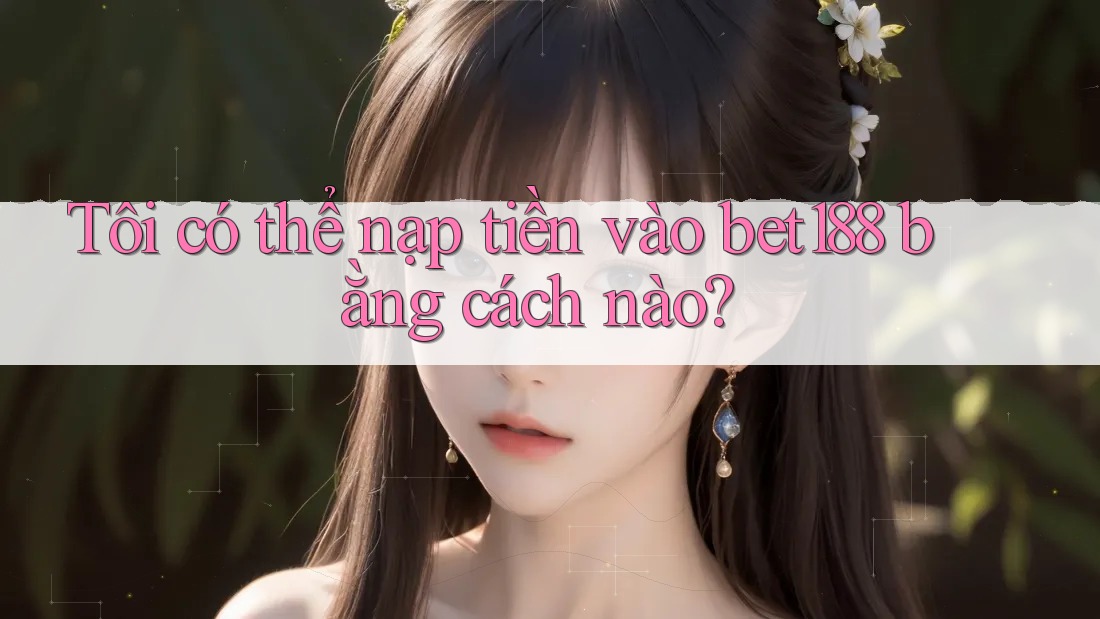 Tôi có thể nạp tiền vào bet188 bằng cách nào? Tôi có thể nạp tiền vào bet188 bằng cách nào?