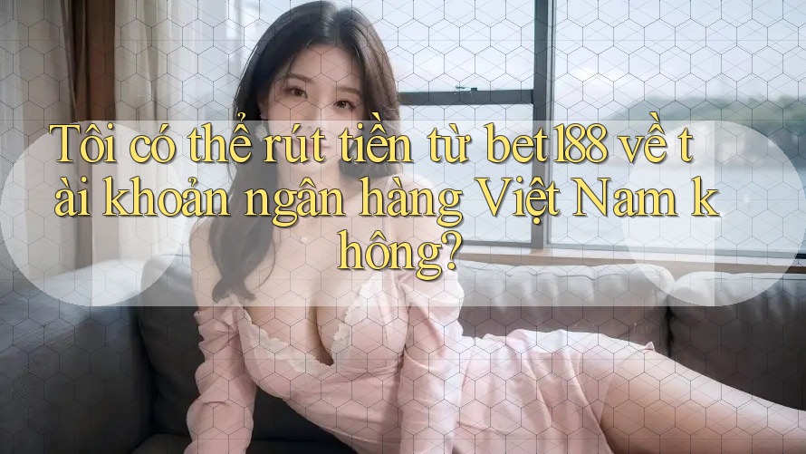 Tôi có thể rút tiền từ bet188 về tài khoản ngân hàng Việt Nam không? Tôi có thể rút tiền từ bet188 về tài khoản ngân hàng Việt Nam không?