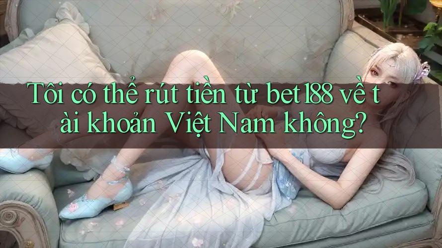 Tôi có thể rút tiền từ bet188 về tài khoản Việt Nam không? Tôi có thể rút tiền từ bet188 về tài khoản Việt Nam không?