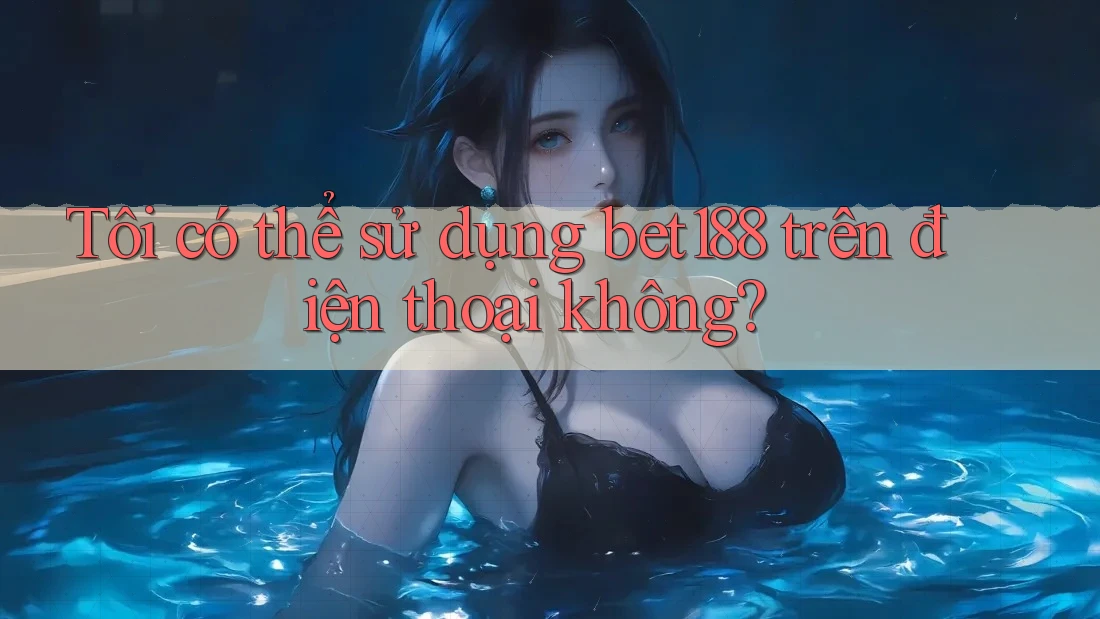 Tôi có thể sử dụng bet188 trên điện thoại không? Tôi có thể sử dụng bet188 trên điện thoại không?